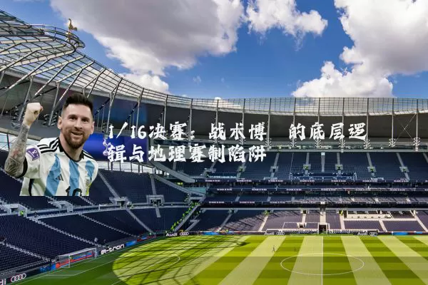 1/16决赛:战术博弈的底层逻辑与地理赛制陷阱