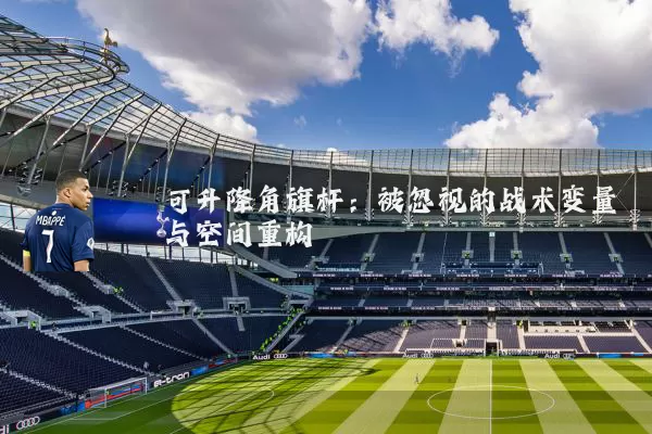 可升降角旗杆:被忽视的战术变量与空间重构