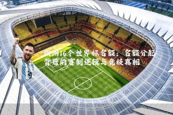 欧洲16个世界杯名额:名额分配背后的赛制逻辑与竞技真相