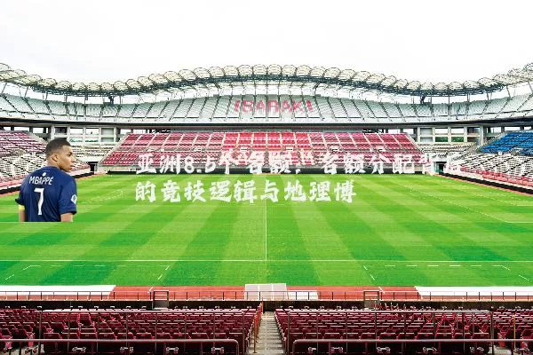 亚洲8.5个名额:名额分配背后的竞技逻辑与地理博弈