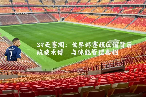 39天赛期：世界杯赛程压缩背后的技术博弈与体能管理真相
