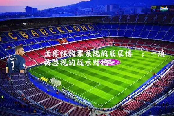 世界杯购票系统的底层博弈：一场被忽视的战术对抗