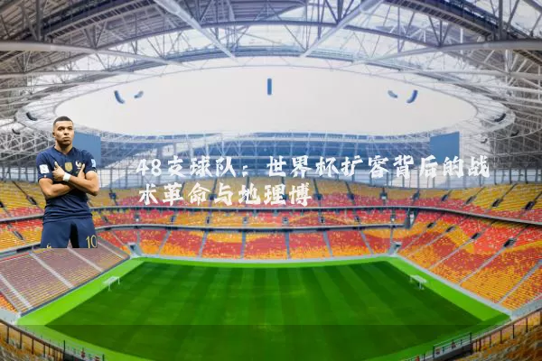 48支球队:世界杯扩容背后的战术革命与地理博弈