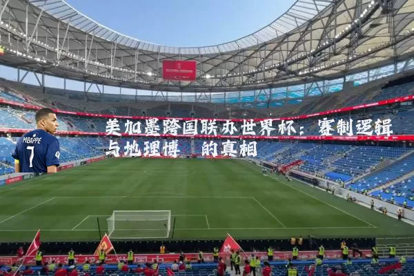 美加墨跨国联办世界杯:赛制逻辑与地理博弈的真相