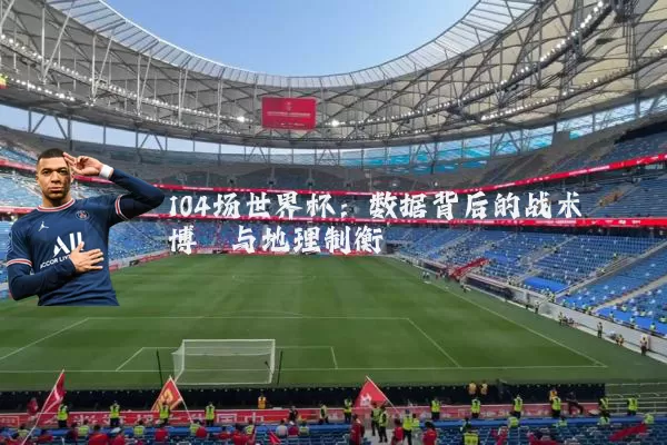 104场世界杯:数据背后的战术博弈与地理制衡