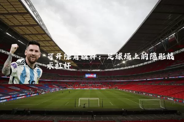 可升降角旗杆:足球场上的隐形战术杠杆