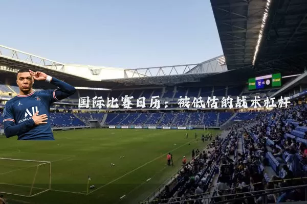 国际比赛日历:被低估的战术杠杆