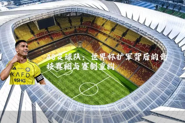 48支球队:世界杯扩军背后的竞技真相与赛制重构