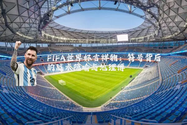 FIFA世界杯吉祥物：符号背后的战术隐喻与地理博弈