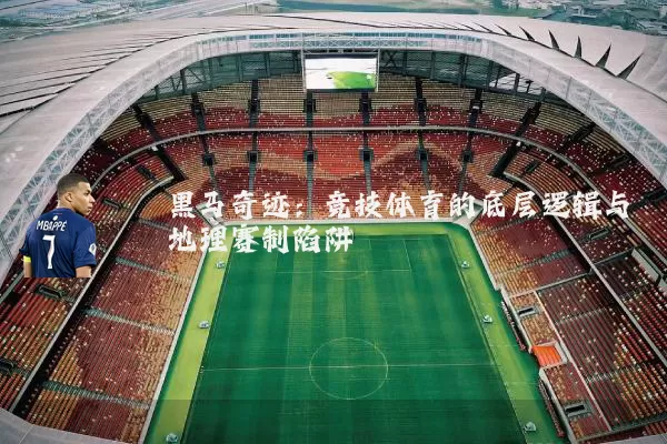 黑马奇迹:竞技体育的底层逻辑与地理赛制陷阱