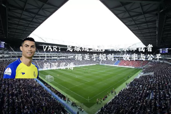 VAR：足球场上的「技术仲裁者」——一场关于规则、效率与公平的深层博弈