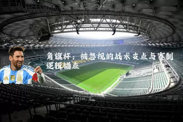 角旗杆:被忽视的战术支点与赛制逻辑锚点