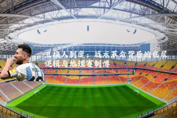 五换人制度:战术革命背后的底层逻辑与地理赛制博弈