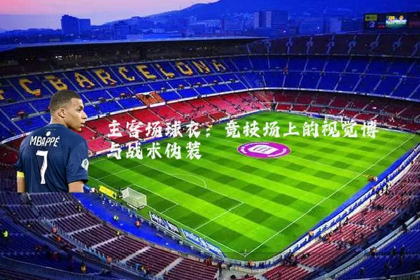 主客场球衣:竞技场上的视觉博弈与战术伪装