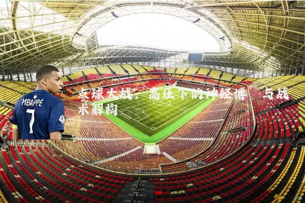 点球大战:高压下的神经博弈与战术解构